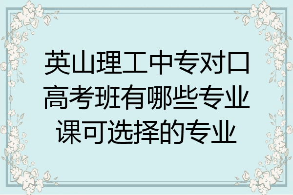 英山理工中专对口高考班有哪些专业课可选择的专业