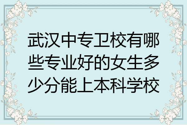 武汉中专卫校有哪些专业好的女生多少分能上本科学校