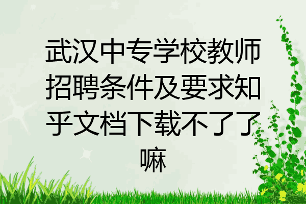 武汉中专学校教师招聘条件及要求知乎文档下载不了了嘛