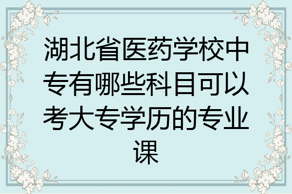 湖北省医药学校中专有哪些科目可以考大专学历的专业课