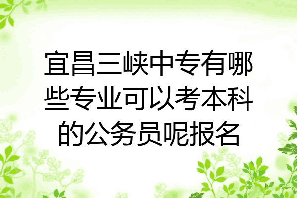 宜昌三峡中专有哪些专业可以考本科的公务员呢报名