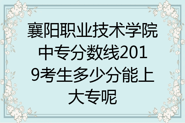 襄阳职业技术学院中专分数线2019考生多少分能上大专呢