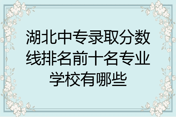 湖北中专录取分数线排名前十名专业学校有哪些