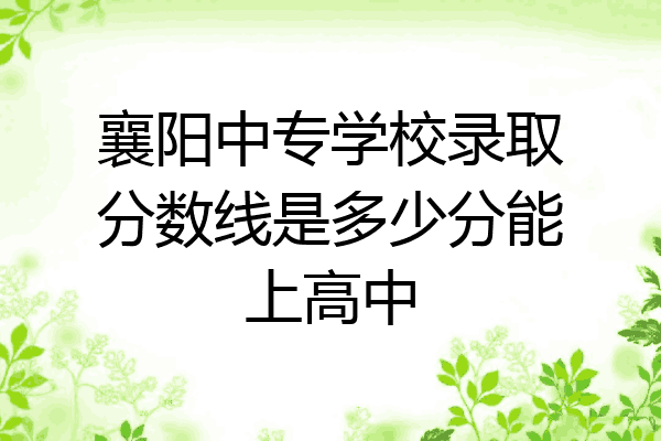襄阳中专学校录取分数线是多少分能上高中