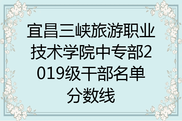 宜昌三峡旅游职业技术学院中专部2019级干部名单分数线
