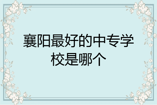 襄阳最好的中专学校是哪个