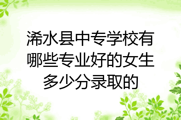浠水县中专学校有哪些专业好的女生多少分录取的