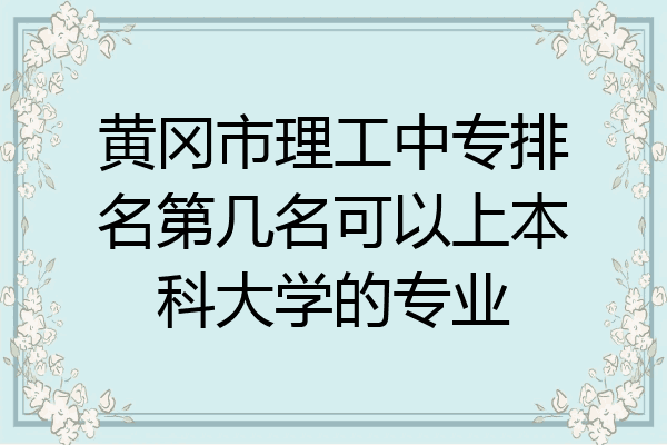 黄冈市理工中专排名第几名可以上本科大学的专业