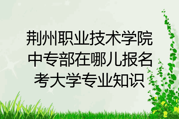 荆州职业技术学院中专部在哪儿报名考大学专业知识