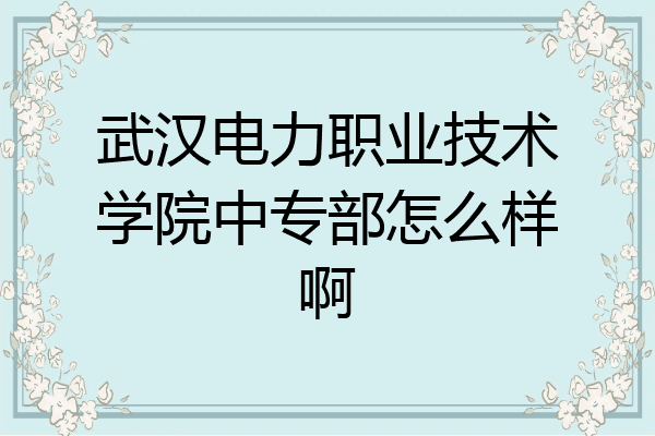 武汉电力职业技术学院中专部怎么样啊