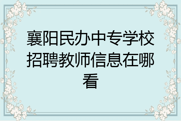襄阳民办中专学校招聘教师信息在哪看