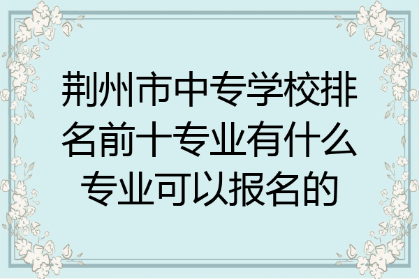 荆州市中专学校排名前十专业有什么专业可以报名的