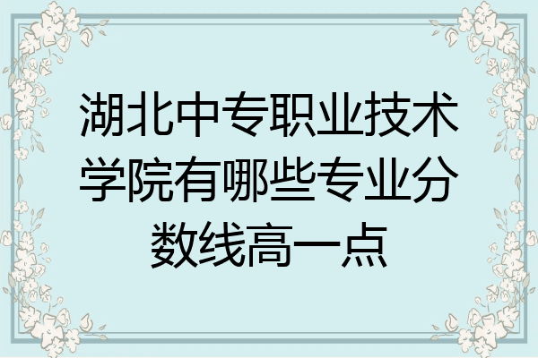 湖北中专职业技术学院有哪些专业分数线高一点