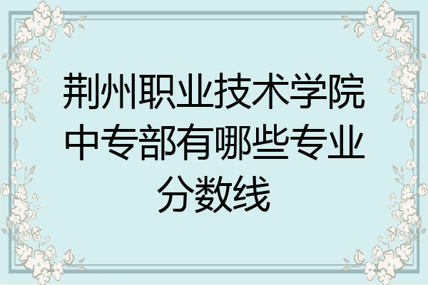 荆州职业技术学院中专部有哪些专业分数线