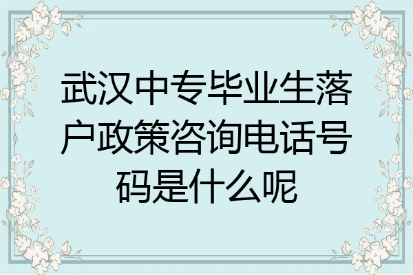 武汉中专毕业生落户政策咨询电话号码是什么呢