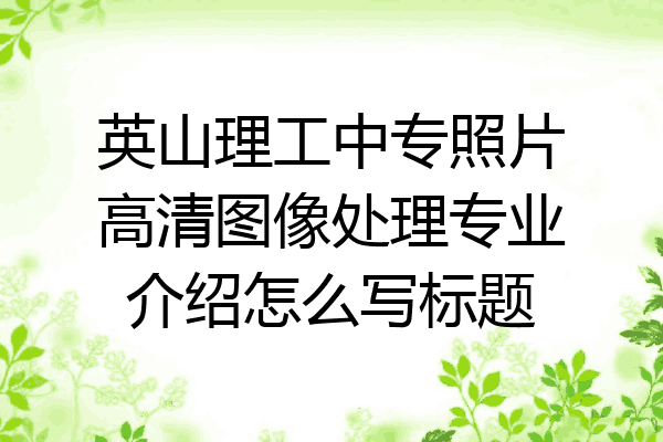 英山理工中专照片高清图像处理专业介绍怎么写标题