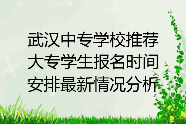 武汉中专学校推荐大专学生报名时间安排最新情况分析
