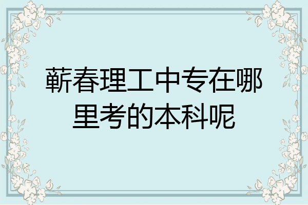 蕲春理工中专在哪里考的本科呢