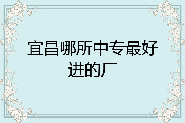 宜昌哪所中专最好进的厂