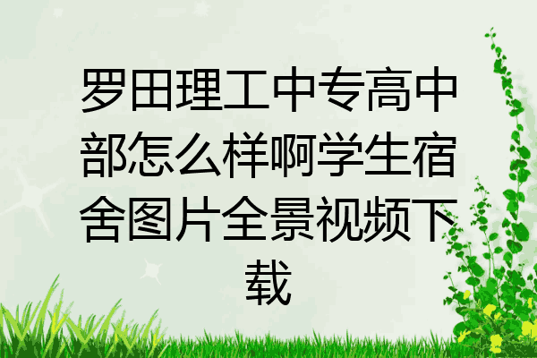 罗田理工中专高中部怎么样啊学生宿舍图片全景视频下载