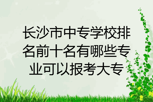 长沙市中专学校排名前十名有哪些专业可以报考大专