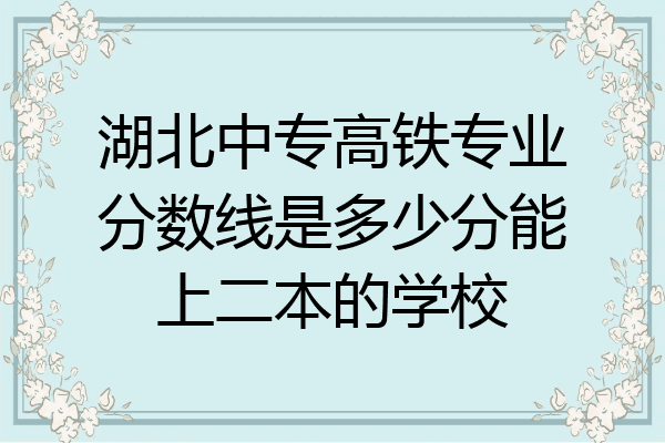 湖北中专高铁专业分数线是多少分能上二本的学校
