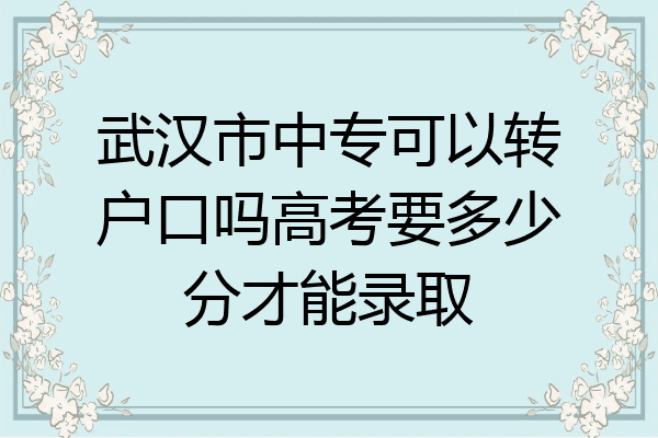 武汉市中专可以转户口吗高考要多少分才能录取