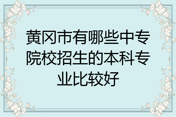 黄冈市有哪些中专院校招生的本科专业比较好