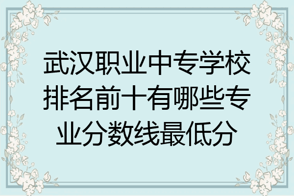 武汉职业中专学校排名前十有哪些专业分数线最低分