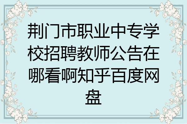 荆门市职业中专学校招聘教师公告在哪看啊知乎百度网盘