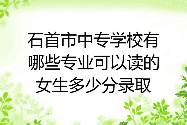石首市中专学校有哪些专业可以读的女生多少分录取