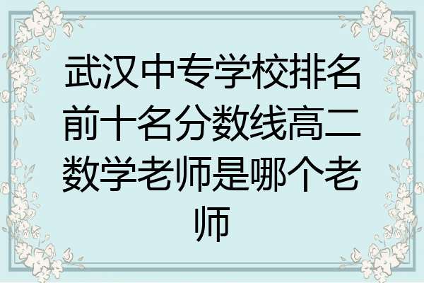 武汉中专学校排名前十名分数线高二数学老师是哪个老师