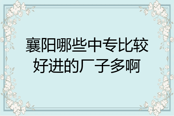 襄阳哪些中专比较好进的厂子多啊