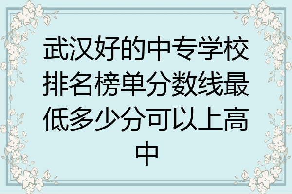 武汉好的中专学校排名榜单分数线最低多少分可以上高中
