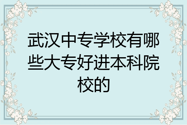 武汉中专学校有哪些大专好进本科院校的
