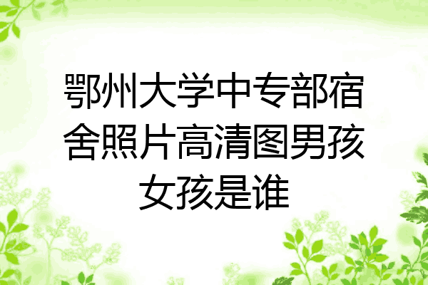 鄂州大学中专部宿舍照片高清图男孩女孩是谁