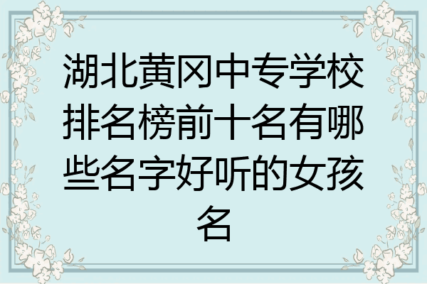 湖北黄冈中专学校排名榜前十名有哪些名字好听的女孩名
