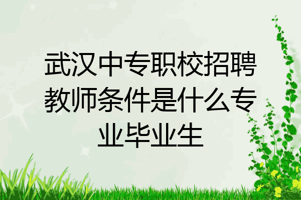 武汉中专职校招聘教师条件是什么专业毕业生