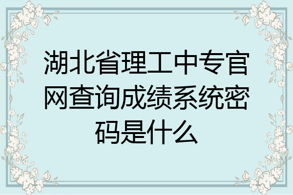 湖北省理工中专官网查询成绩系统密码是什么