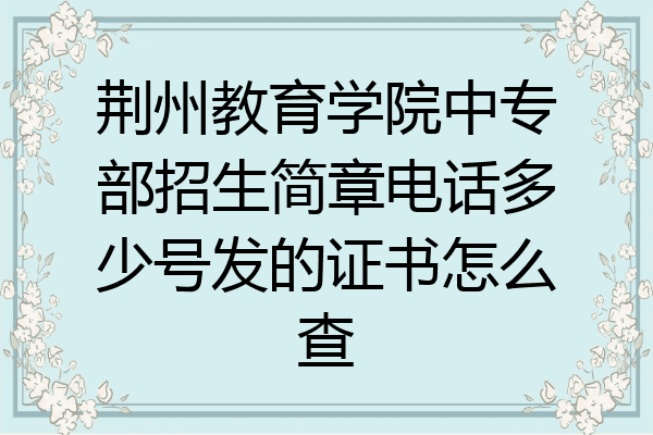 荆州教育学院中专部招生简章电话多少号发的证书怎么查