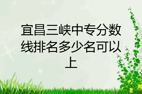 宜昌三峡中专分数线排名多少名可以上