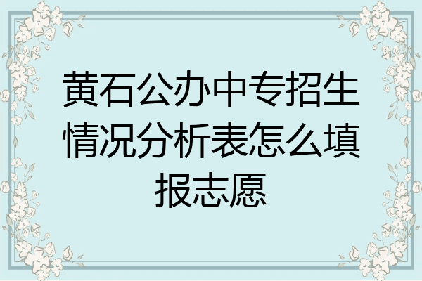 黄石公办中专招生情况分析表怎么填报志愿