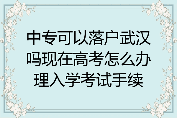中专可以落户武汉吗现在高考怎么办理入学考试手续
