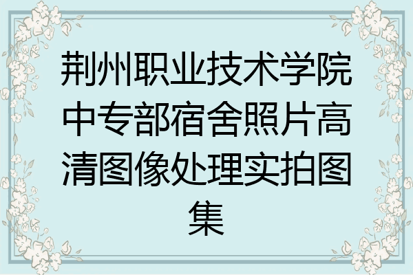 荆州职业技术学院中专部宿舍照片高清图像处理实拍图集