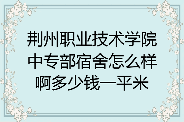 荆州职业技术学院中专部宿舍怎么样啊多少钱一平米