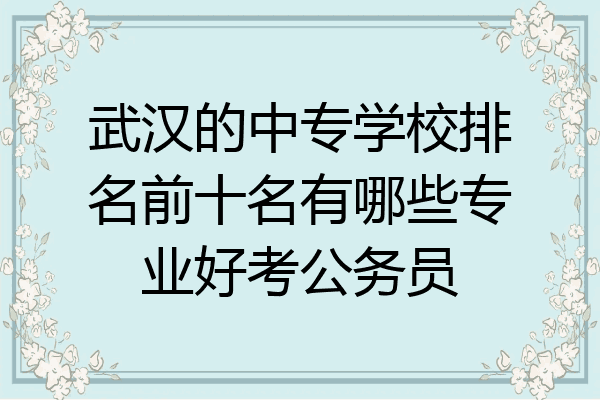 武汉的中专学校排名前十名有哪些专业好考公务员