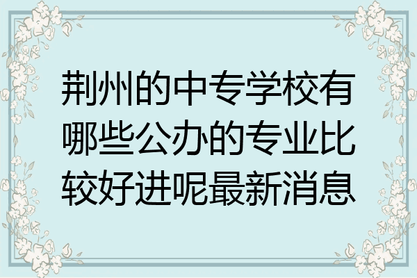 荆州的中专学校有哪些公办的专业比较好进呢最新消息