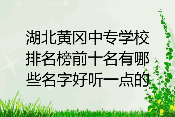 湖北黄冈中专学校排名榜前十名有哪些名字好听一点的