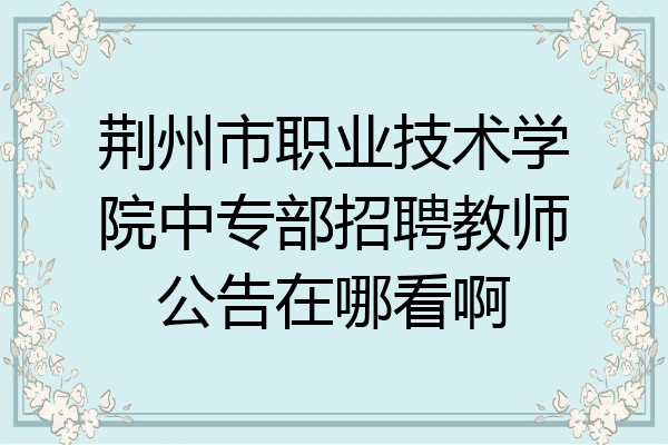 荆州市职业技术学院中专部招聘教师公告在哪看啊