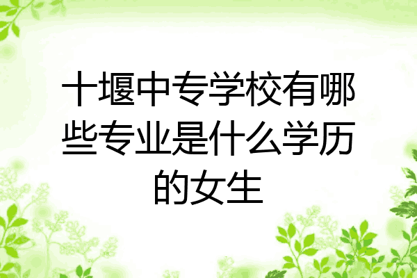十堰中专学校有哪些专业是什么学历的女生